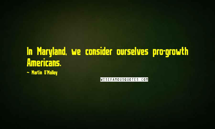 Martin O'Malley Quotes: In Maryland, we consider ourselves pro-growth Americans.