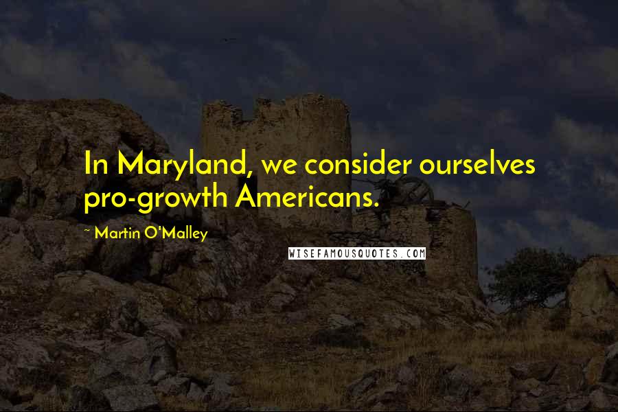 Martin O'Malley Quotes: In Maryland, we consider ourselves pro-growth Americans.