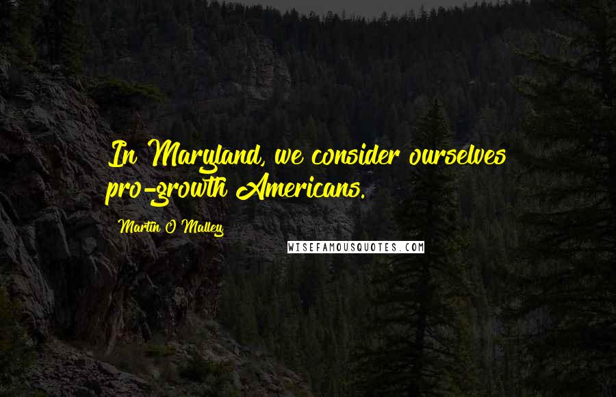 Martin O'Malley Quotes: In Maryland, we consider ourselves pro-growth Americans.