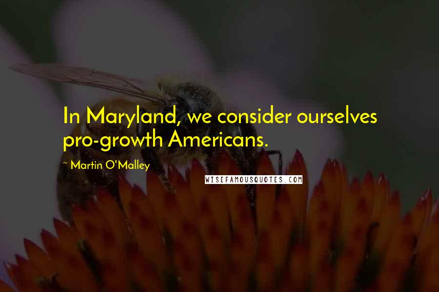 Martin O'Malley Quotes: In Maryland, we consider ourselves pro-growth Americans.