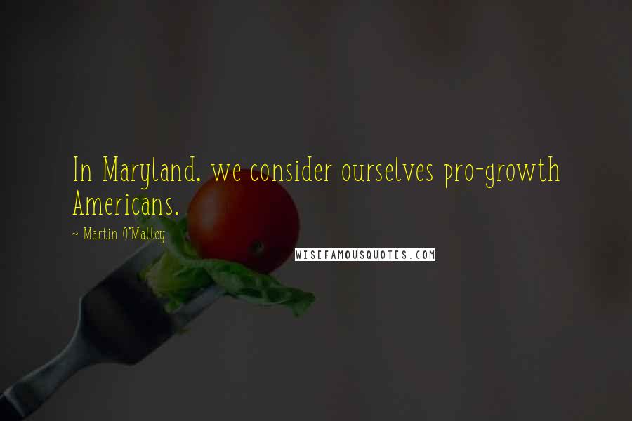 Martin O'Malley Quotes: In Maryland, we consider ourselves pro-growth Americans.