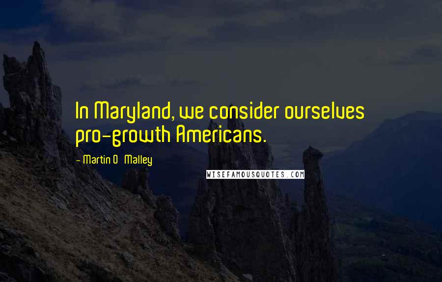 Martin O'Malley Quotes: In Maryland, we consider ourselves pro-growth Americans.