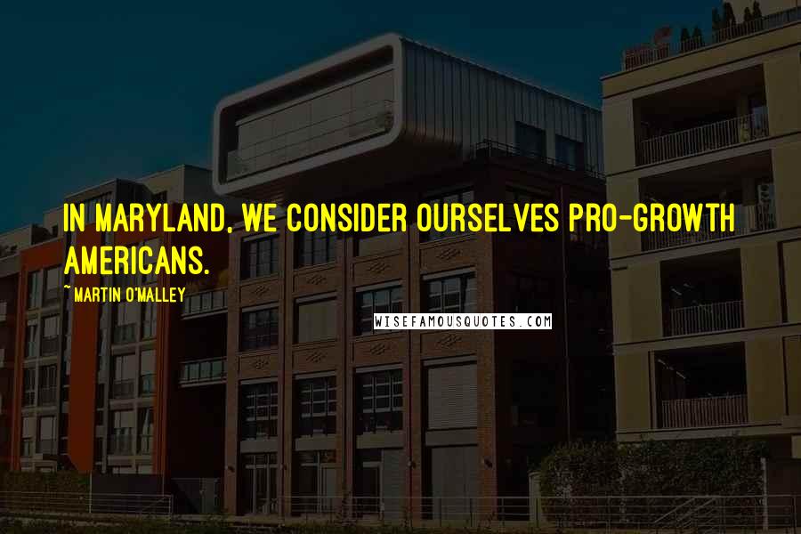 Martin O'Malley Quotes: In Maryland, we consider ourselves pro-growth Americans.