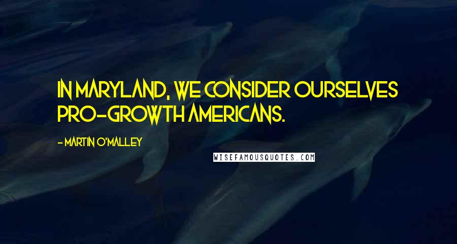 Martin O'Malley Quotes: In Maryland, we consider ourselves pro-growth Americans.