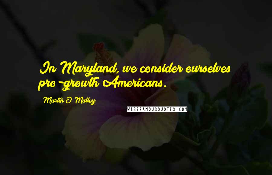 Martin O'Malley Quotes: In Maryland, we consider ourselves pro-growth Americans.