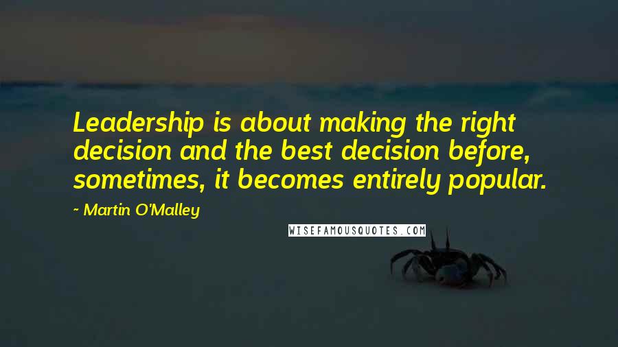 Martin O'Malley Quotes: Leadership is about making the right decision and the best decision before, sometimes, it becomes entirely popular.