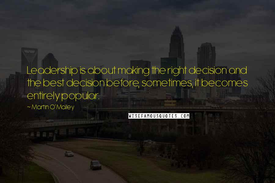 Martin O'Malley Quotes: Leadership is about making the right decision and the best decision before, sometimes, it becomes entirely popular.