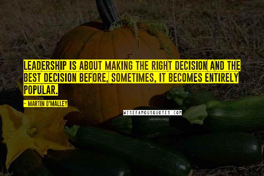 Martin O'Malley Quotes: Leadership is about making the right decision and the best decision before, sometimes, it becomes entirely popular.