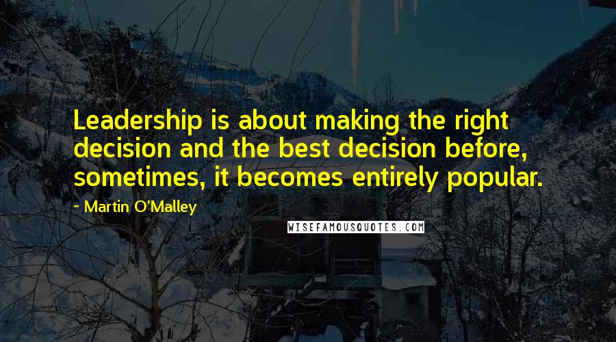 Martin O'Malley Quotes: Leadership is about making the right decision and the best decision before, sometimes, it becomes entirely popular.