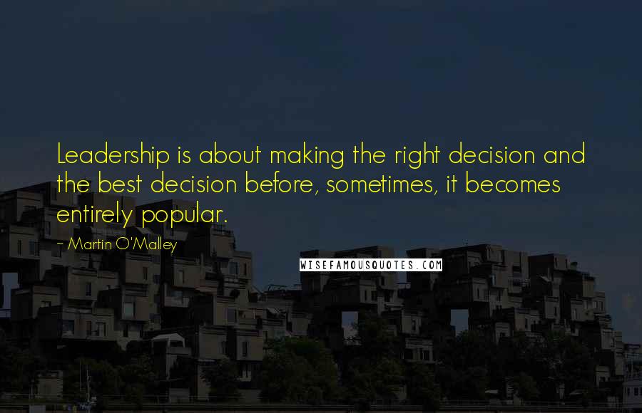 Martin O'Malley Quotes: Leadership is about making the right decision and the best decision before, sometimes, it becomes entirely popular.