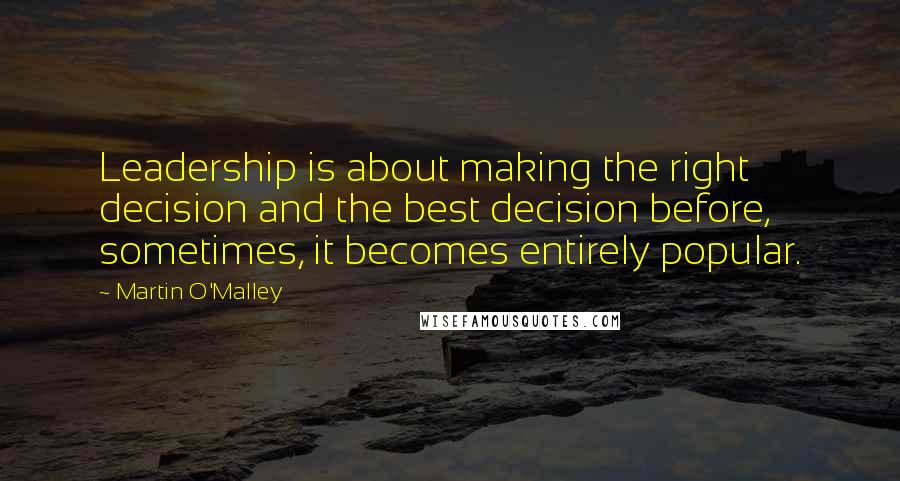 Martin O'Malley Quotes: Leadership is about making the right decision and the best decision before, sometimes, it becomes entirely popular.