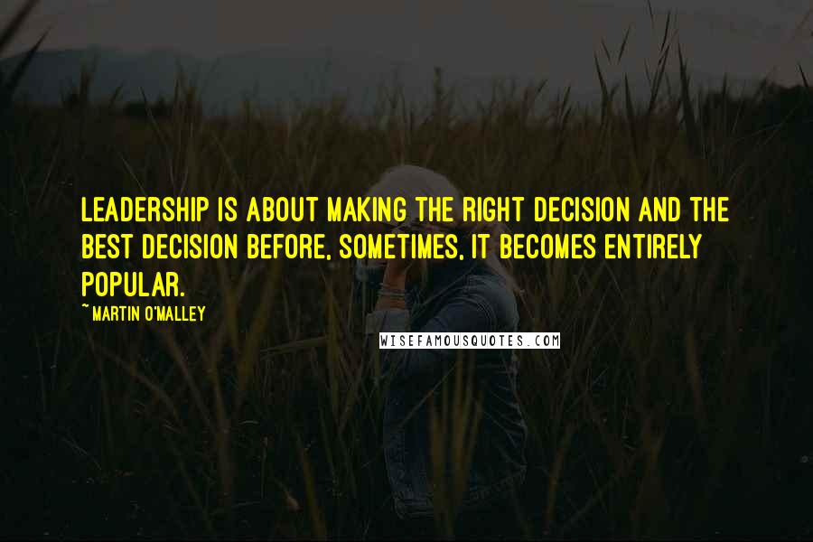 Martin O'Malley Quotes: Leadership is about making the right decision and the best decision before, sometimes, it becomes entirely popular.