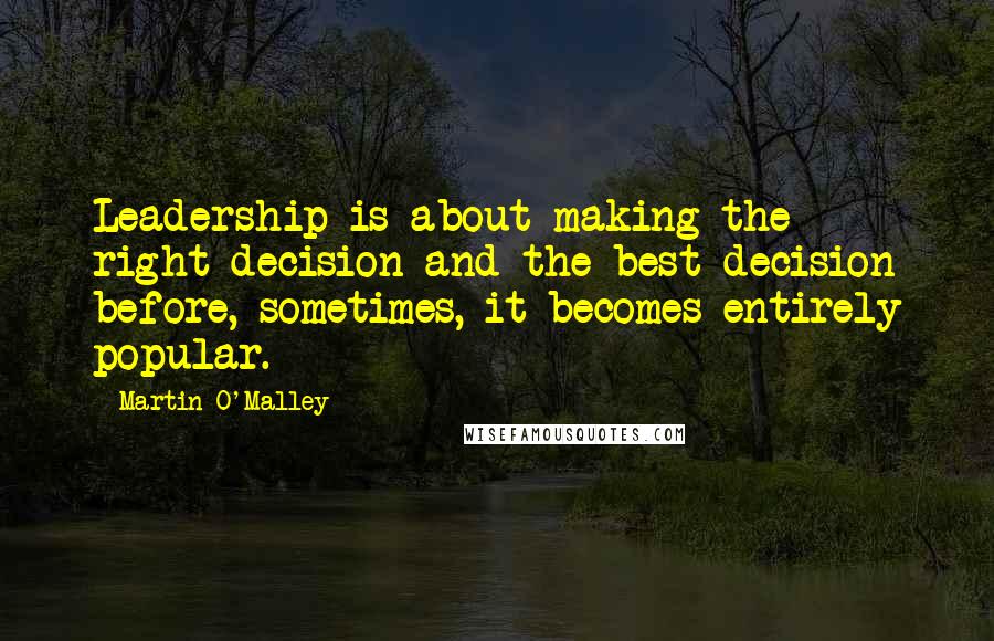 Martin O'Malley Quotes: Leadership is about making the right decision and the best decision before, sometimes, it becomes entirely popular.