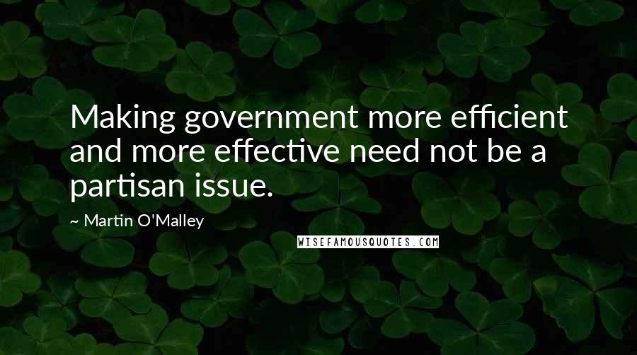 Martin O'Malley Quotes: Making government more efficient and more effective need not be a partisan issue.
