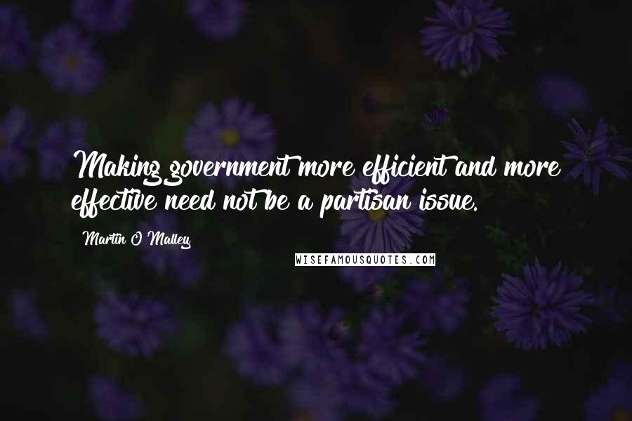 Martin O'Malley Quotes: Making government more efficient and more effective need not be a partisan issue.