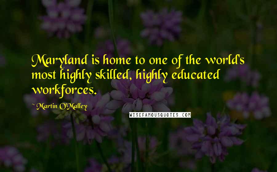 Martin O'Malley Quotes: Maryland is home to one of the world's most highly skilled, highly educated workforces.