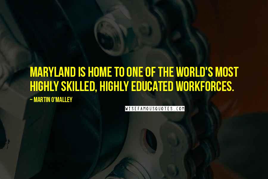 Martin O'Malley Quotes: Maryland is home to one of the world's most highly skilled, highly educated workforces.