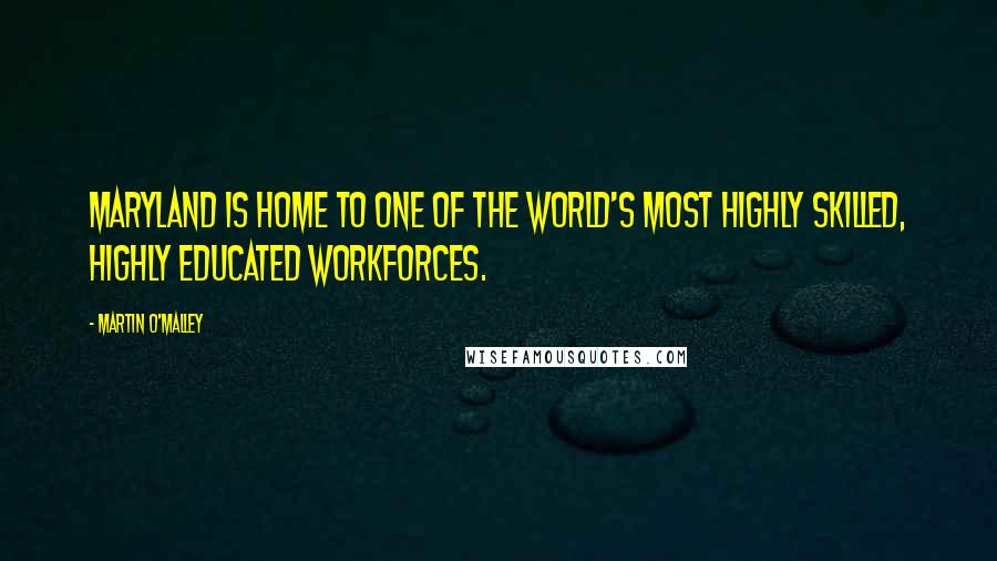 Martin O'Malley Quotes: Maryland is home to one of the world's most highly skilled, highly educated workforces.