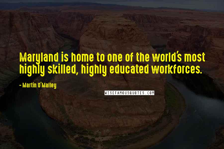 Martin O'Malley Quotes: Maryland is home to one of the world's most highly skilled, highly educated workforces.