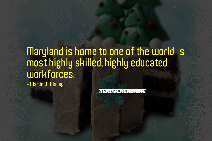 Martin O'Malley Quotes: Maryland is home to one of the world's most highly skilled, highly educated workforces.