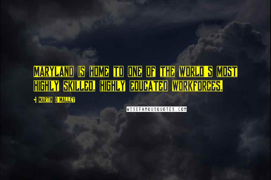 Martin O'Malley Quotes: Maryland is home to one of the world's most highly skilled, highly educated workforces.