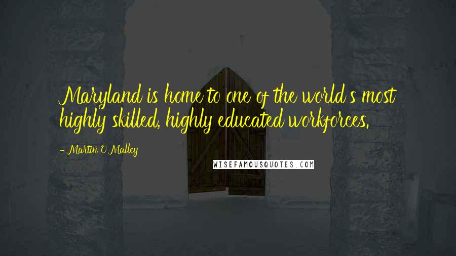 Martin O'Malley Quotes: Maryland is home to one of the world's most highly skilled, highly educated workforces.