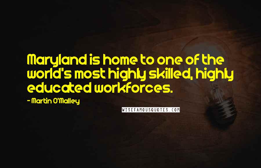 Martin O'Malley Quotes: Maryland is home to one of the world's most highly skilled, highly educated workforces.