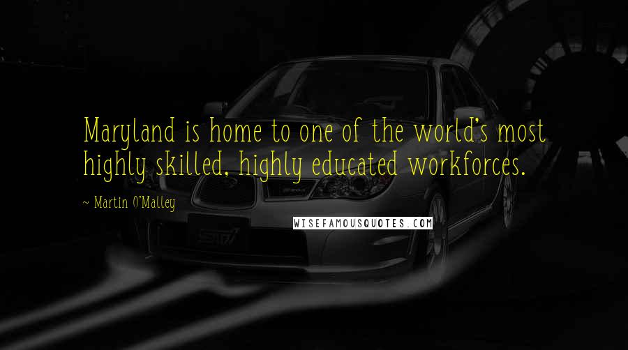 Martin O'Malley Quotes: Maryland is home to one of the world's most highly skilled, highly educated workforces.