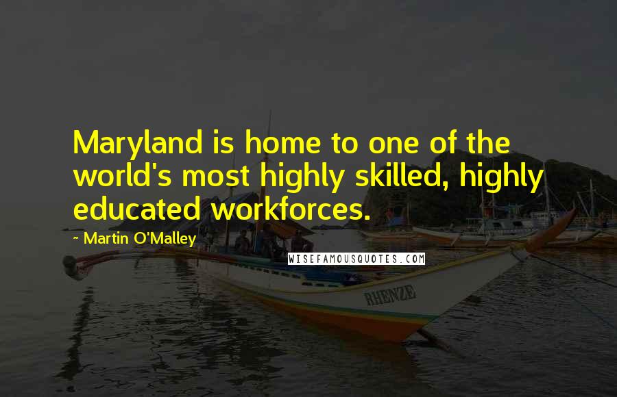 Martin O'Malley Quotes: Maryland is home to one of the world's most highly skilled, highly educated workforces.