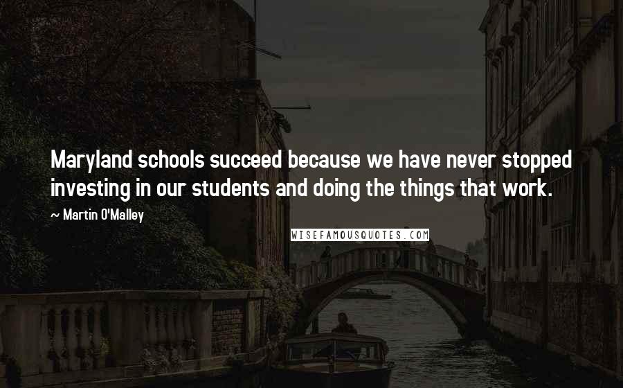 Martin O'Malley Quotes: Maryland schools succeed because we have never stopped investing in our students and doing the things that work.