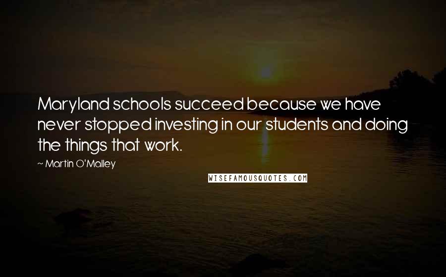 Martin O'Malley Quotes: Maryland schools succeed because we have never stopped investing in our students and doing the things that work.