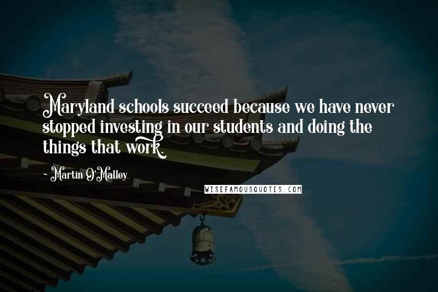 Martin O'Malley Quotes: Maryland schools succeed because we have never stopped investing in our students and doing the things that work.