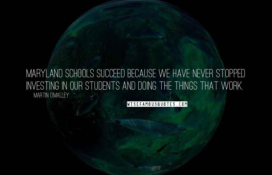 Martin O'Malley Quotes: Maryland schools succeed because we have never stopped investing in our students and doing the things that work.