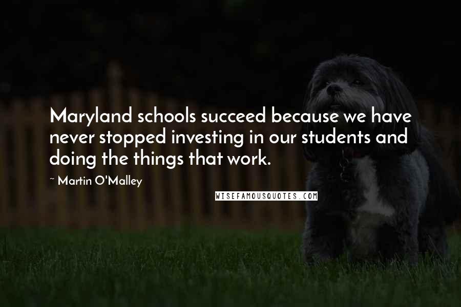 Martin O'Malley Quotes: Maryland schools succeed because we have never stopped investing in our students and doing the things that work.