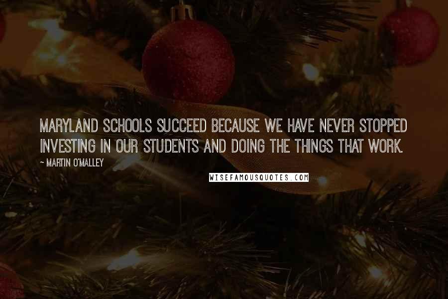 Martin O'Malley Quotes: Maryland schools succeed because we have never stopped investing in our students and doing the things that work.