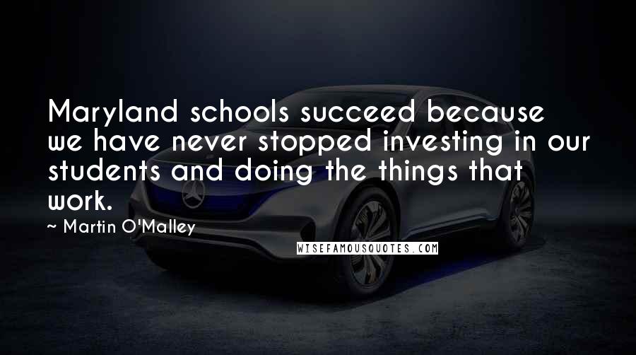 Martin O'Malley Quotes: Maryland schools succeed because we have never stopped investing in our students and doing the things that work.