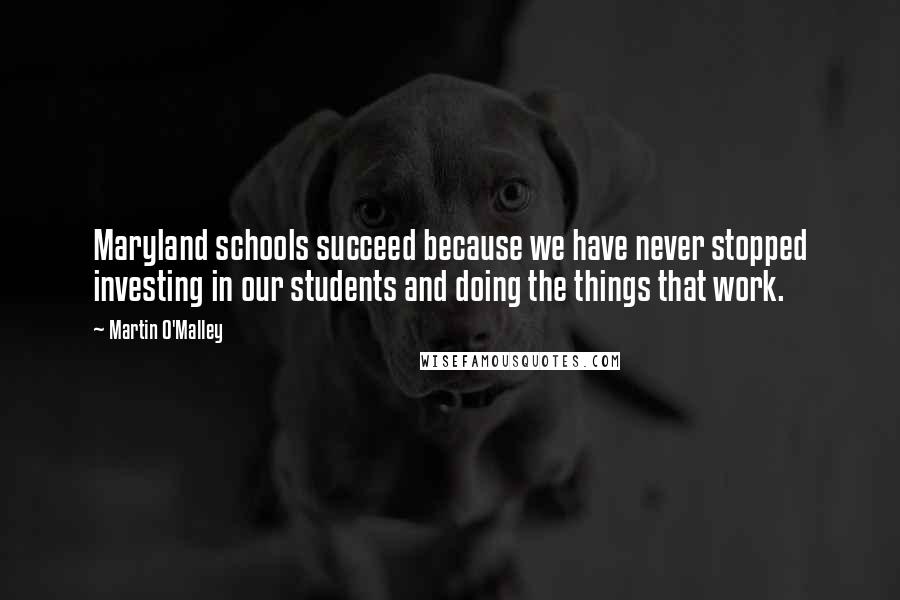 Martin O'Malley Quotes: Maryland schools succeed because we have never stopped investing in our students and doing the things that work.