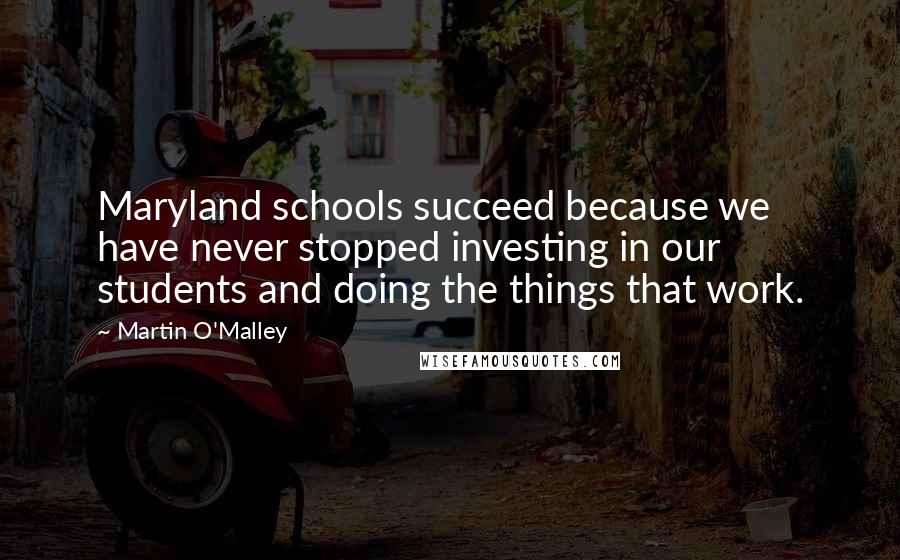 Martin O'Malley Quotes: Maryland schools succeed because we have never stopped investing in our students and doing the things that work.