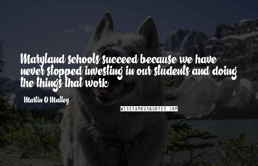 Martin O'Malley Quotes: Maryland schools succeed because we have never stopped investing in our students and doing the things that work.