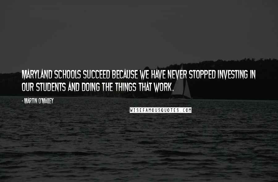 Martin O'Malley Quotes: Maryland schools succeed because we have never stopped investing in our students and doing the things that work.