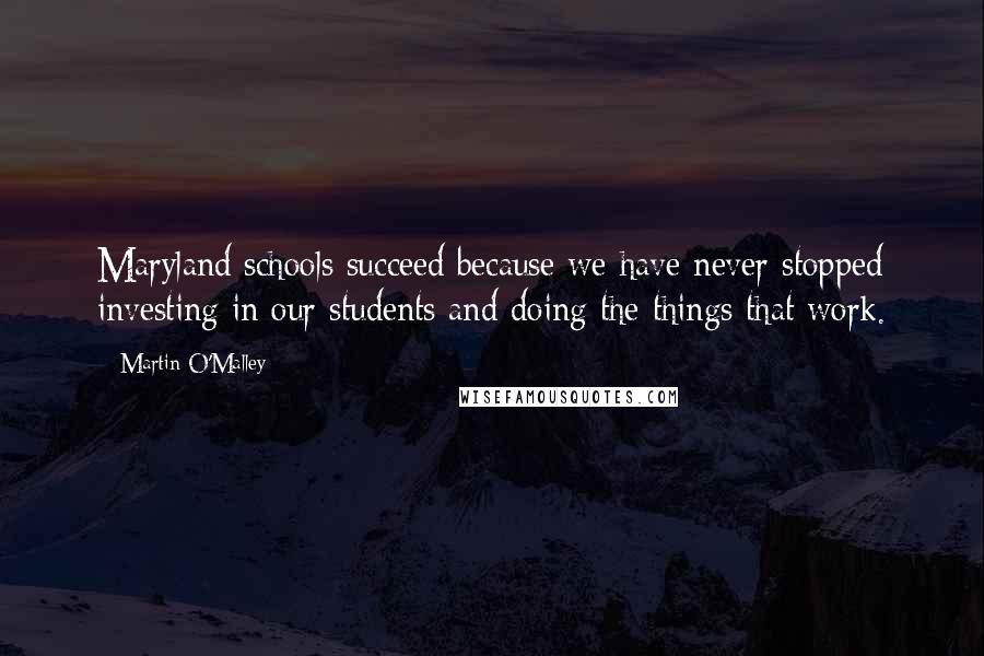 Martin O'Malley Quotes: Maryland schools succeed because we have never stopped investing in our students and doing the things that work.