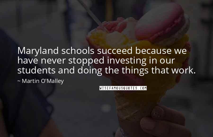 Martin O'Malley Quotes: Maryland schools succeed because we have never stopped investing in our students and doing the things that work.