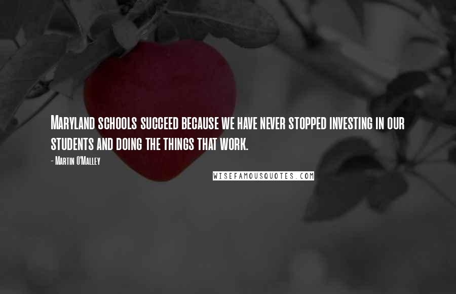 Martin O'Malley Quotes: Maryland schools succeed because we have never stopped investing in our students and doing the things that work.