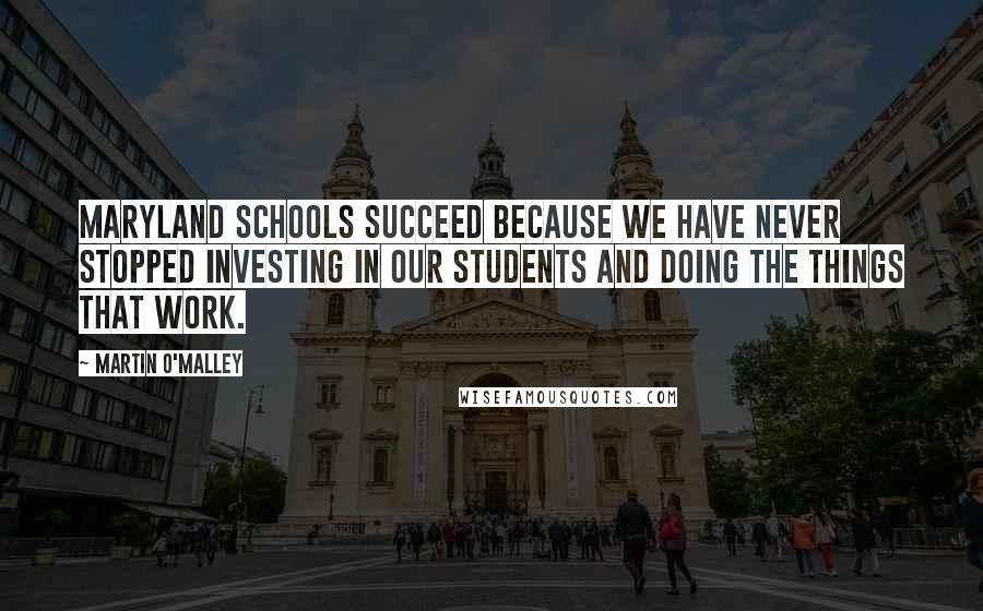 Martin O'Malley Quotes: Maryland schools succeed because we have never stopped investing in our students and doing the things that work.