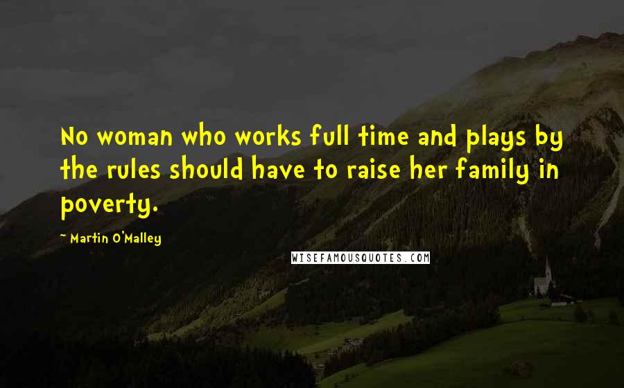 Martin O'Malley Quotes: No woman who works full time and plays by the rules should have to raise her family in poverty.