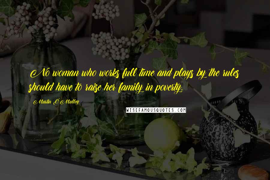 Martin O'Malley Quotes: No woman who works full time and plays by the rules should have to raise her family in poverty.