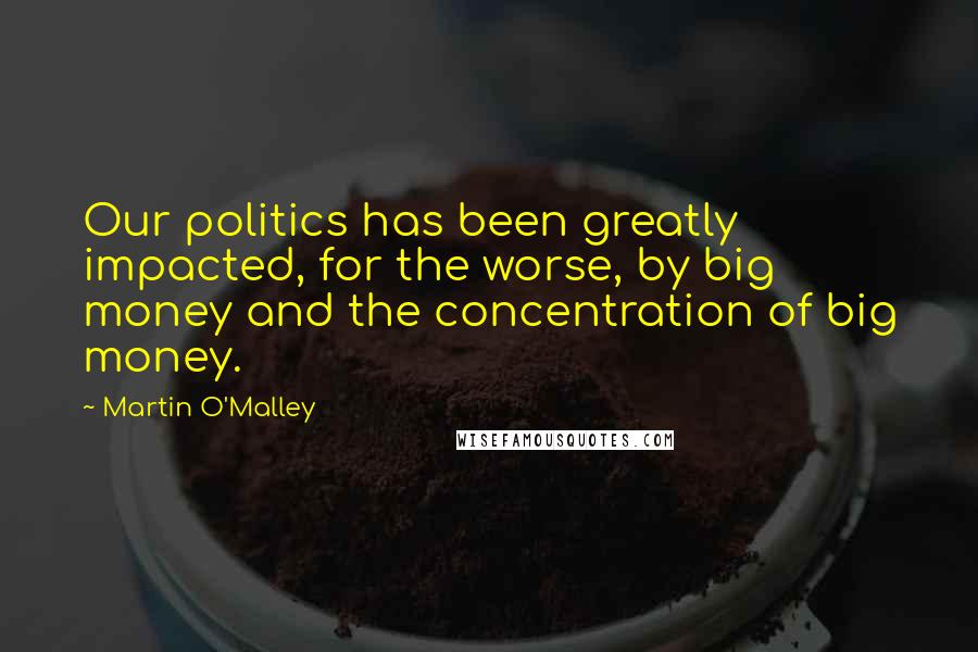 Martin O'Malley Quotes: Our politics has been greatly impacted, for the worse, by big money and the concentration of big money.