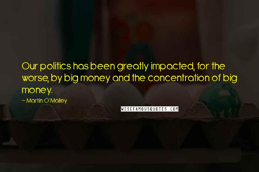 Martin O'Malley Quotes: Our politics has been greatly impacted, for the worse, by big money and the concentration of big money.