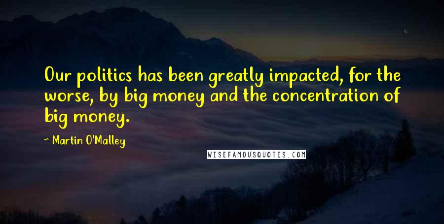 Martin O'Malley Quotes: Our politics has been greatly impacted, for the worse, by big money and the concentration of big money.