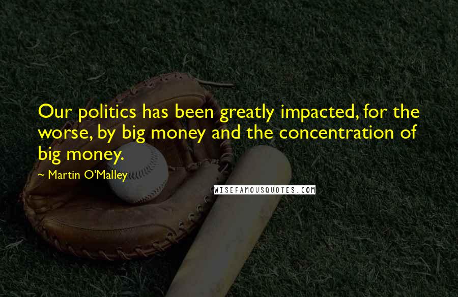 Martin O'Malley Quotes: Our politics has been greatly impacted, for the worse, by big money and the concentration of big money.